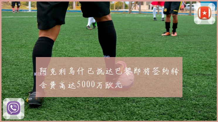 阿克利乌什已抵达巴黎即将签约转会费高达5000万欧元
