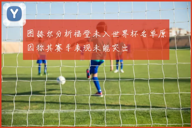 图赫尔分析福登未入世界杯名单原因称其赛季表现未能突出