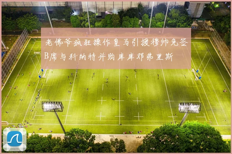 老佛爷疯狂操作皇马引援穆帅免签B席与科纳特并购库库邓弗里斯