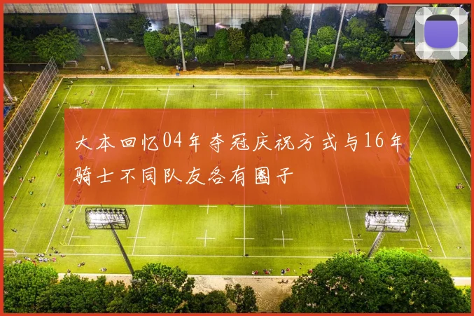 大本回忆04年夺冠庆祝方式与16年骑士不同队友各有圈子