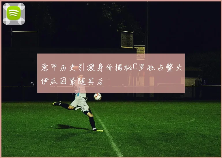 意甲历史引援身价揭秘C罗独占鳌头伊瓜因紧随其后