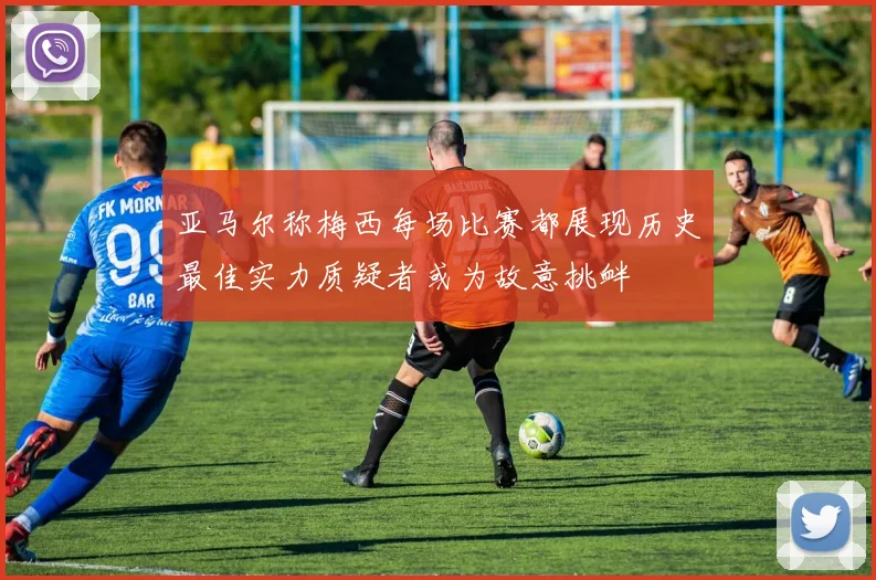 亚马尔称梅西每场比赛都展现历史最佳实力质疑者或为故意挑衅