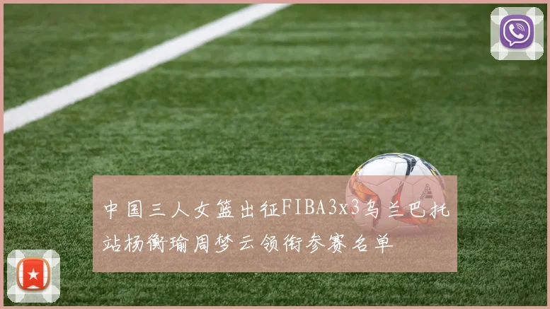 中国三人女篮出征FIBA3x3乌兰巴托站杨衡瑜周梦云领衔参赛名单