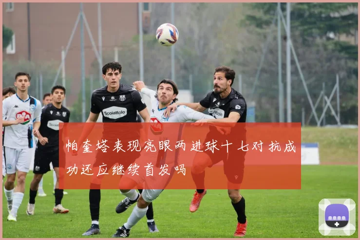 帕奎塔表现亮眼两进球十七对抗成功还应继续首发吗