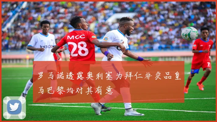 罗马诺透露奥利塞为拜仁非卖品皇马巴黎均对其有意