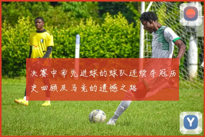 决赛中率先进球的球队连续夺冠历史回顾及马竞的遗憾之路