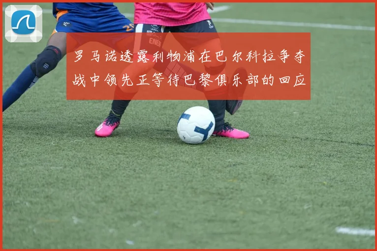 罗马诺透露利物浦在巴尔科拉争夺战中领先正等待巴黎俱乐部的回应