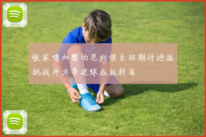 张家鸣加盟伯恩利俱乐部期待迎接挑战并力争进球成就新高