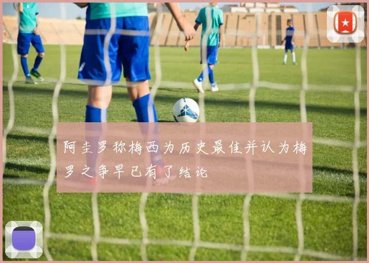 阿圭罗称梅西为历史最佳并认为梅罗之争早已有了结论