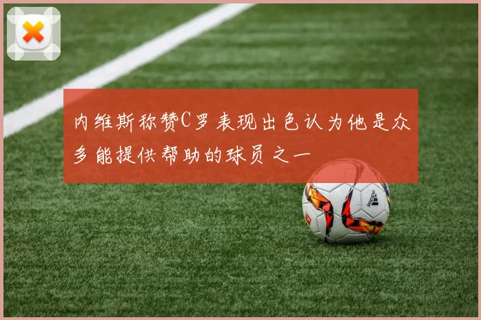 内维斯称赞C罗表现出色认为他是众多能提供帮助的球员之一
