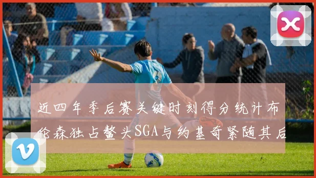 近四年季后赛关键时刻得分统计布伦森独占鳌头SGA与约基奇紧随其后
