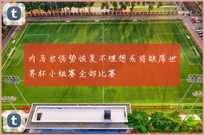 内马尔伤势恢复不理想或将缺席世界杯小组赛全部比赛
