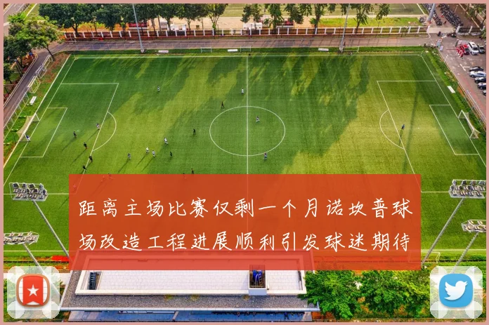 距离主场比赛仅剩一个月诺坎普球场改造工程进展顺利引发球迷期待
