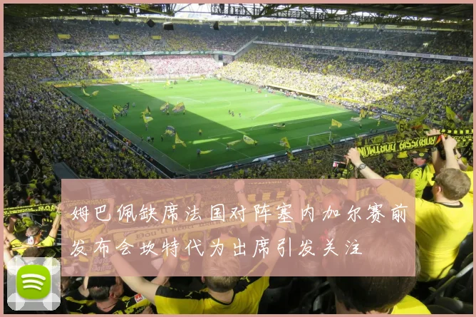 姆巴佩缺席法国对阵塞内加尔赛前发布会坎特代为出席引发关注