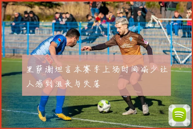 里萨谢坦言本赛季上场时间减少让人感到沮丧与失落