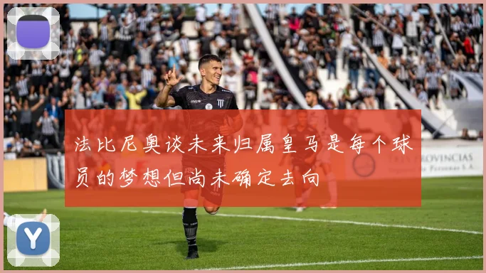 法比尼奥谈未来归属皇马是每个球员的梦想但尚未确定去向