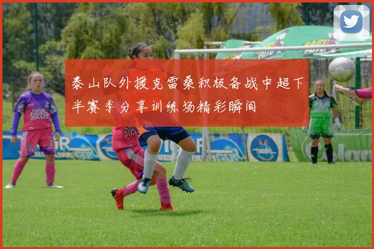 泰山队外援克雷桑积极备战中超下半赛季分享训练场精彩瞬间