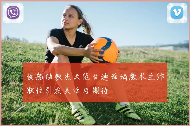 快船助教杰夫范甘迪面试魔术主帅职位引发关注与期待