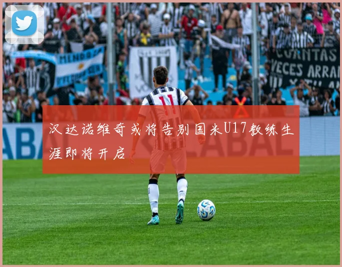 汉达诺维奇或将告别国米U17教练生涯即将开启