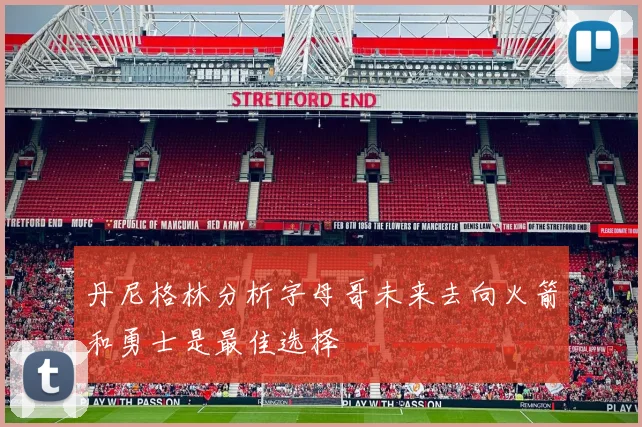 丹尼格林分析字母哥未来去向火箭和勇士是最佳选择