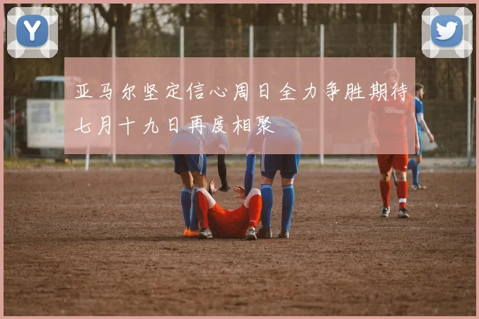 亚马尔坚定信心周日全力争胜期待七月十九日再度相聚