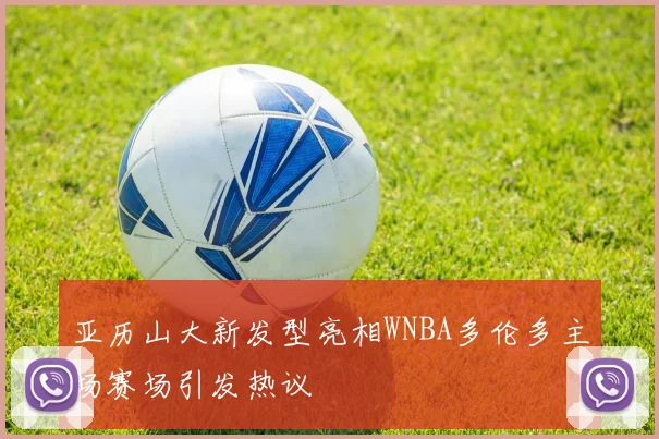 亚历山大新发型亮相WNBA多伦多主场赛场引发热议
