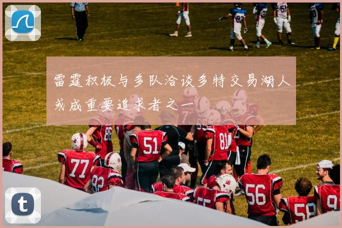 雷霆积极与多队洽谈多特交易湖人或成重要追求者之一
