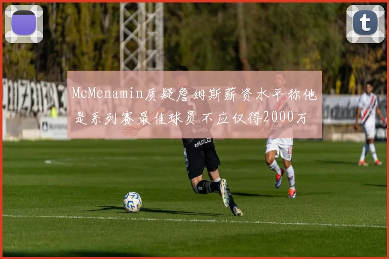 McMenamin质疑詹姆斯薪资水平称他是系列赛最佳球员不应仅得2000万